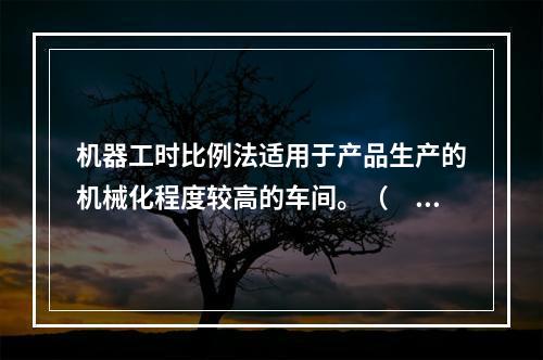 机器工时比例法适用于产品生产的机械化程度较高的车间。（　　）