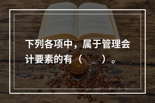 下列各项中，属于管理会计要素的有（　　）。