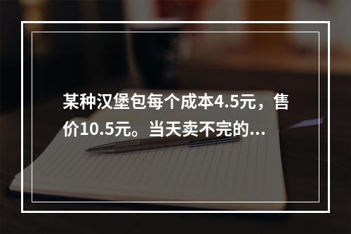 某种汉堡包每个成本4.5元，售价10.5元。当天卖不完的汉堡