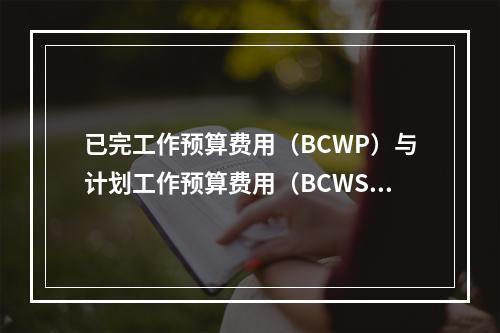 已完工作预算费用（BCWP）与计划工作预算费用（BCWS）之