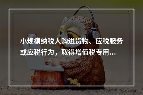 小规模纳税人购进货物、应税服务或应税行为，取得增值税专用发票