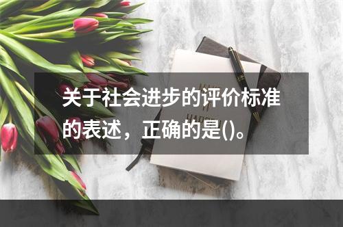 关于社会进步的评价标准的表述，正确的是()。