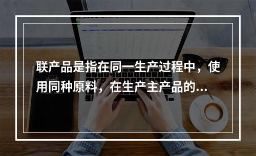 联产品是指在同一生产过程中，使用同种原料，在生产主产品的同时