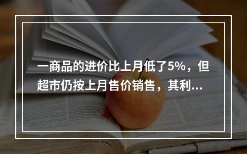 一商品的进价比上月低了5%，但超市仍按上月售价销售，其利润率