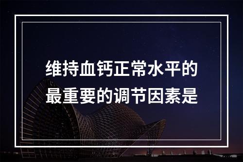 维持血钙正常水平的最重要的调节因素是