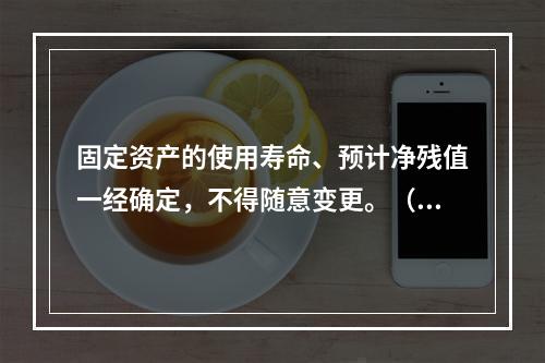 固定资产的使用寿命、预计净残值一经确定，不得随意变更。（　　