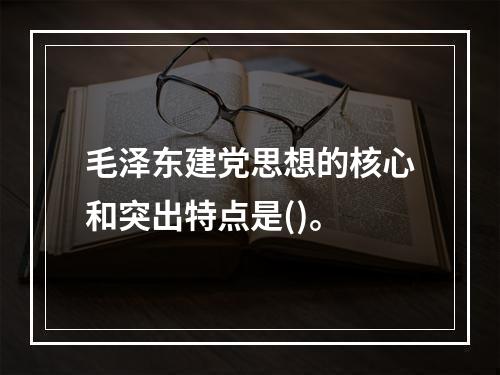 毛泽东建党思想的核心和突出特点是()。