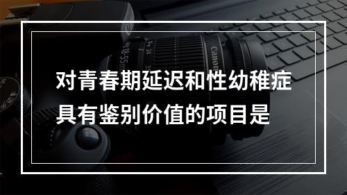 对青春期延迟和性幼稚症具有鉴别价值的项目是