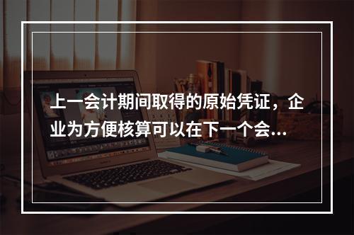 上一会计期间取得的原始凭证，企业为方便核算可以在下一个会计期