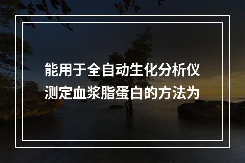 能用于全自动生化分析仪测定血浆脂蛋白的方法为