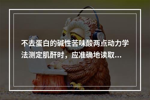 不去蛋白的碱性苦味酸两点动力学法测定肌酐时，应准确地读取反应