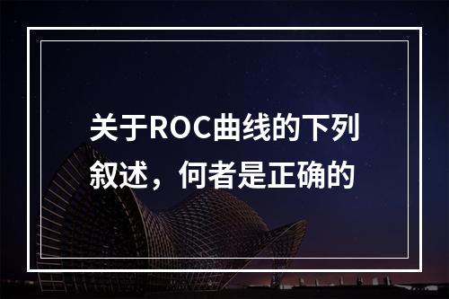 关于ROC曲线的下列叙述，何者是正确的