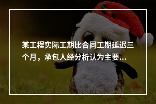 某工程实际工期比合同工期延迟三个月，承包人经分析认为主要有以