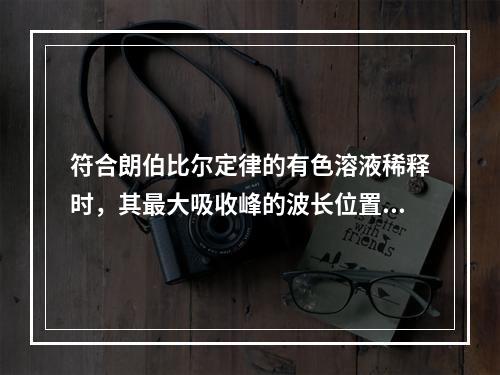 符合朗伯比尔定律的有色溶液稀释时，其最大吸收峰的波长位置改变