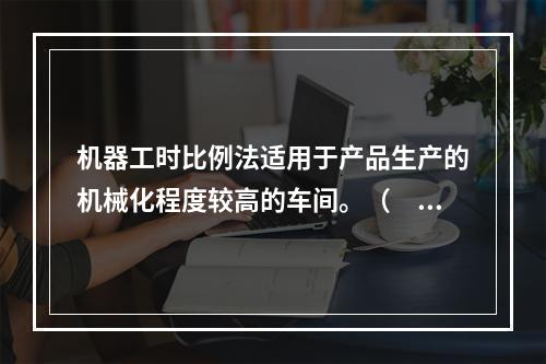 机器工时比例法适用于产品生产的机械化程度较高的车间。（　　）