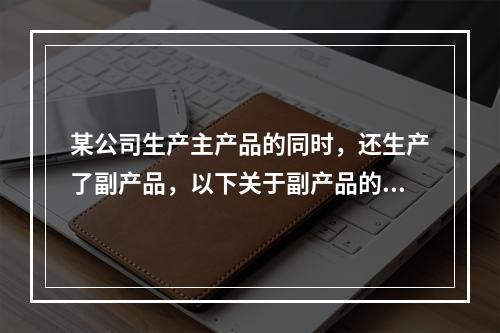 某公司生产主产品的同时，还生产了副产品，以下关于副产品的说法