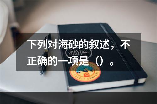 下列对海砂的叙述，不正确的一项是（）。