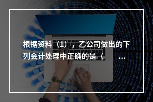 根据资料（1），乙公司做出的下列会计处理中正确的是（　　）。