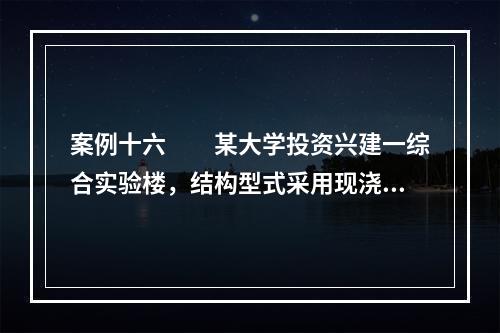 案例十六　　某大学投资兴建一综合实验楼，结构型式采用现浇框架