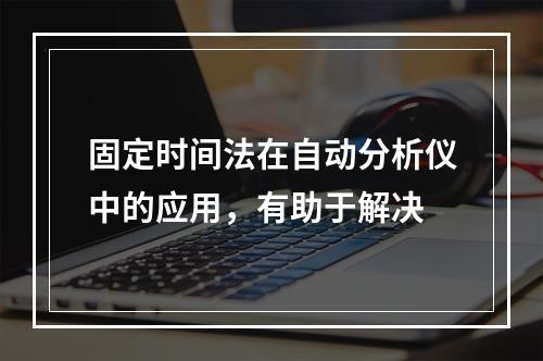 固定时间法在自动分析仪中的应用，有助于解决