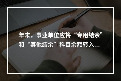 年末，事业单位应将“专用结余”和“其他结余”科目余额转入“非