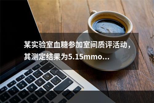 某实验室血糖参加室间质评活动，其测定结果为5.15mmol／