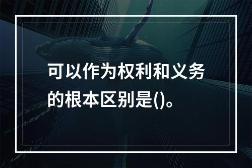 可以作为权利和义务的根本区别是()。