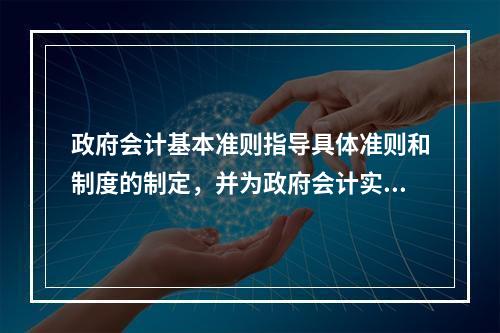 政府会计基本准则指导具体准则和制度的制定，并为政府会计实务问