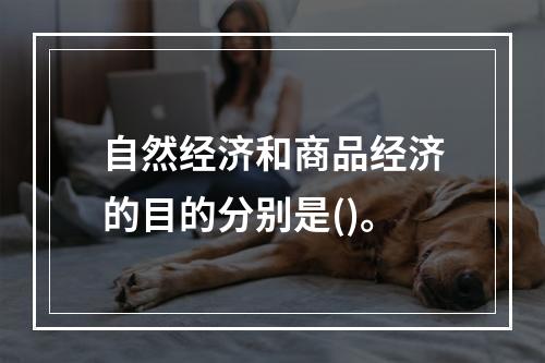 自然经济和商品经济的目的分别是()。