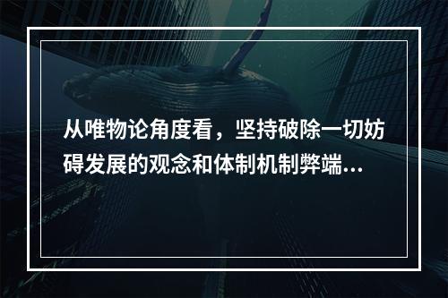 从唯物论角度看，坚持破除一切妨碍发展的观念和体制机制弊端是因