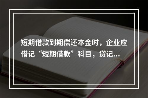 短期借款到期偿还本金时，企业应借记“短期借款”科目，贷记“银