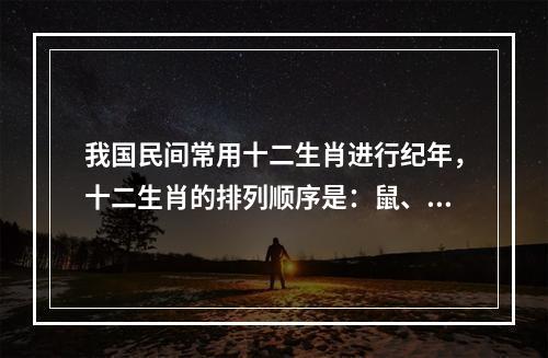 我国民间常用十二生肖进行纪年，十二生肖的排列顺序是：鼠、牛、