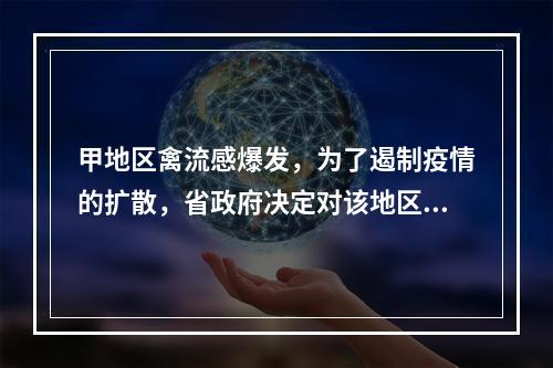 甲地区禽流感爆发，为了遏制疫情的扩散，省政府决定对该地区的禽