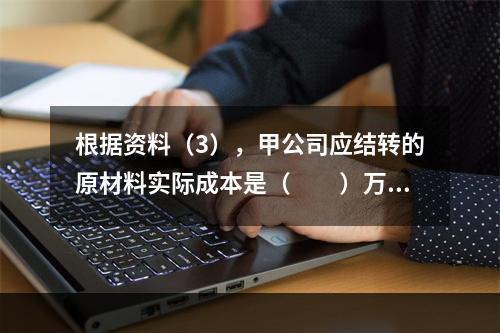 根据资料（3），甲公司应结转的原材料实际成本是（　　）万元。