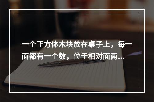 一个正方体木块放在桌子上，每一面都有一个数，位于相对面两个数