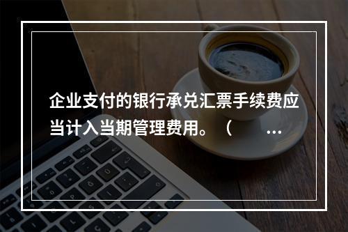 企业支付的银行承兑汇票手续费应当计入当期管理费用。（　　）