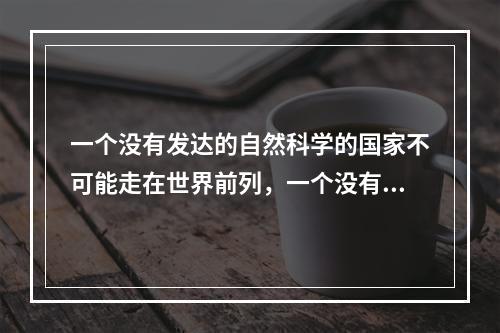 一个没有发达的自然科学的国家不可能走在世界前列，一个没有繁荣