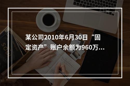 某公司2010年6月30日“固定资产”账户余额为960万元，