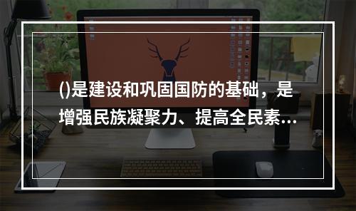 ()是建设和巩固国防的基础，是增强民族凝聚力、提高全民素质的