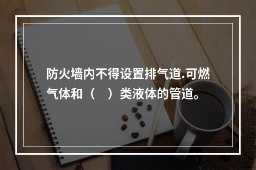 防火墙内不得设置排气道.可燃气体和（　）类液体的管道。