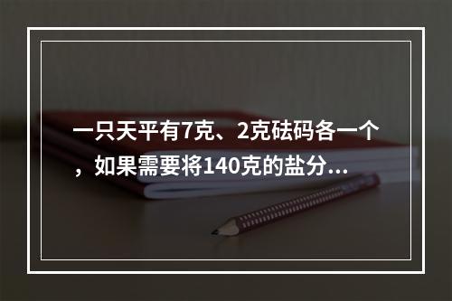 一只天平有7克、2克砝码各一个，如果需要将140克的盐分成5