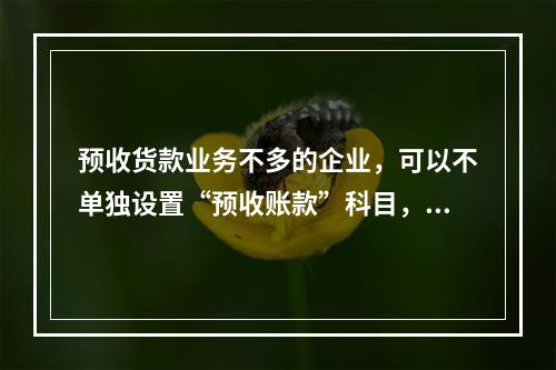 预收货款业务不多的企业，可以不单独设置“预收账款”科目，其所