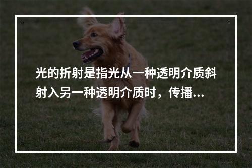 光的折射是指光从一种透明介质斜射入另一种透明介质时，传播方向