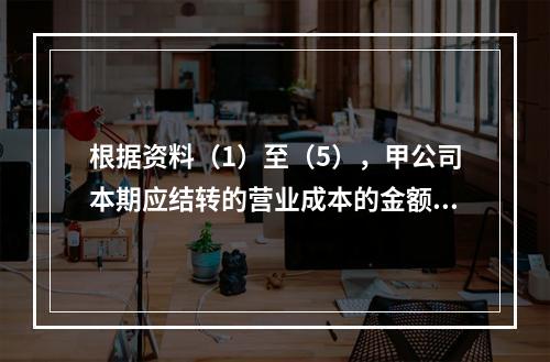 根据资料（1）至（5），甲公司本期应结转的营业成本的金额是（