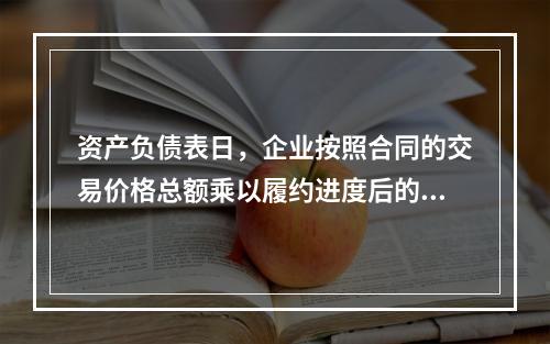 资产负债表日，企业按照合同的交易价格总额乘以履约进度后的金额