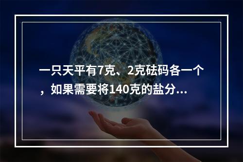 一只天平有7克、2克砝码各一个，如果需要将140克的盐分成5