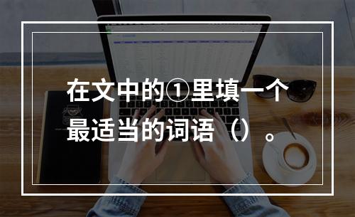 在文中的①里填一个最适当的词语（）。