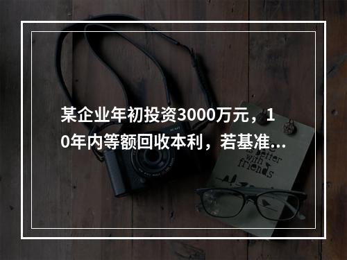 某企业年初投资3000万元，10年内等额回收本利，若基准收益