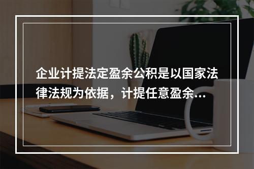 企业计提法定盈余公积是以国家法律法规为依据，计提任意盈余公积