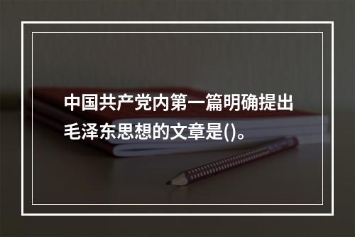 中国共产党内第一篇明确提出毛泽东思想的文章是()。